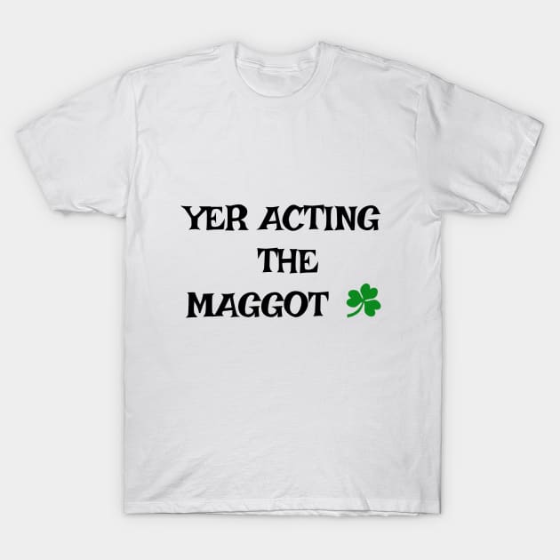 Yer acting the Maggot - Irish Slang T-Shirt by cmartwork